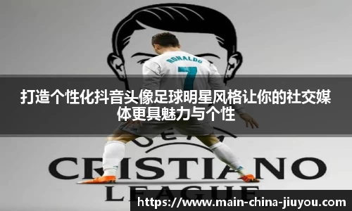 打造个性化抖音头像足球明星风格让你的社交媒体更具魅力与个性