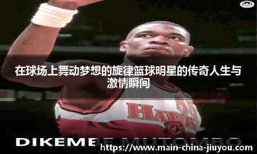在球场上舞动梦想的旋律篮球明星的传奇人生与激情瞬间
