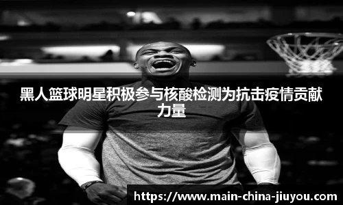 黑人篮球明星积极参与核酸检测为抗击疫情贡献力量